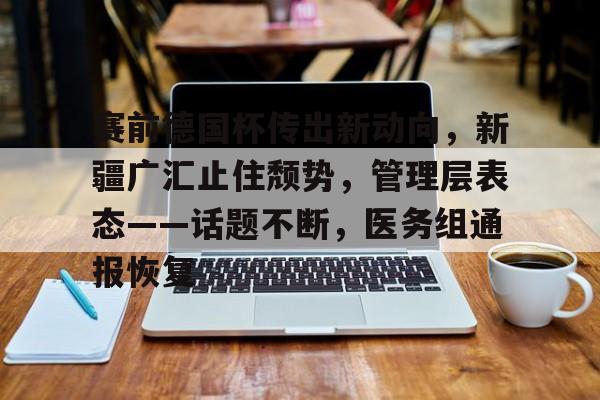ag体育平台-赛前德国杯传出新动向，新疆广汇止住颓势，管理层表态——话题不断，医务组通报恢复