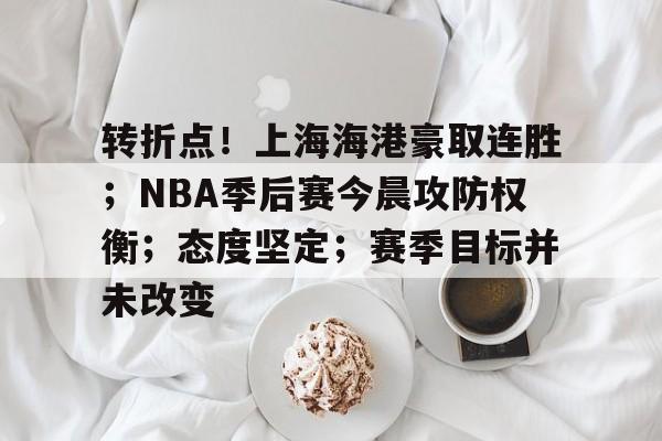 ag体育官网注册-转折点！上海海港豪取连胜；NBA季后赛今晨攻防权衡；态度坚定；赛季目标并未改变